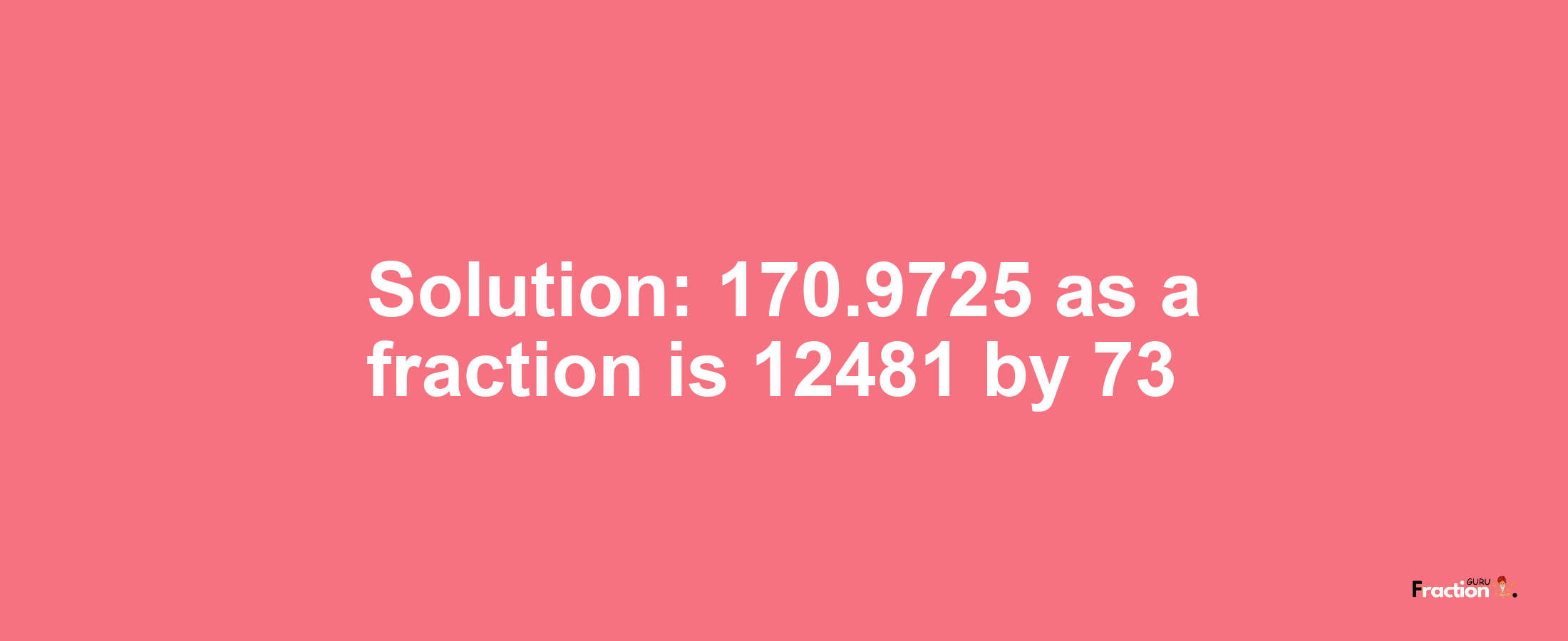 Solution:170.9725 as a fraction is 12481/73